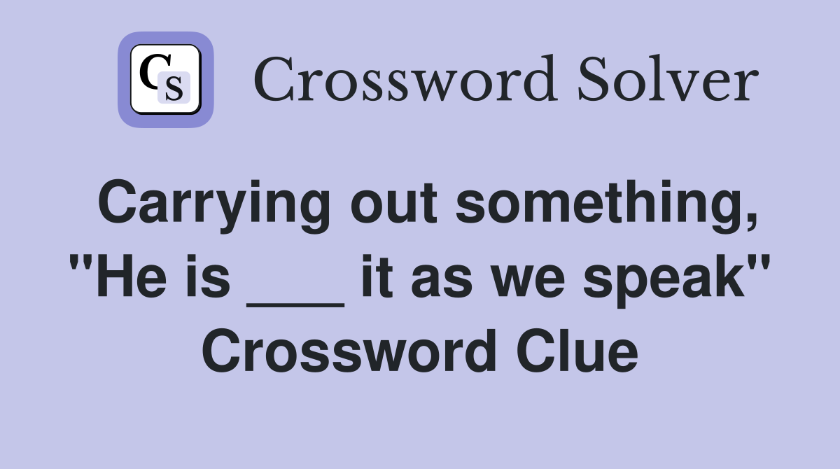Carrying out something, "He is ___ it as we speak" Crossword Clue