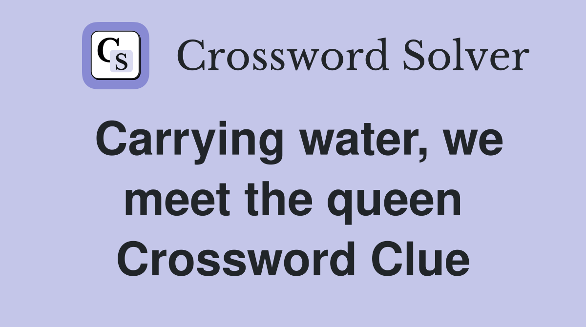 Carrying water, we meet the queen Crossword Clue