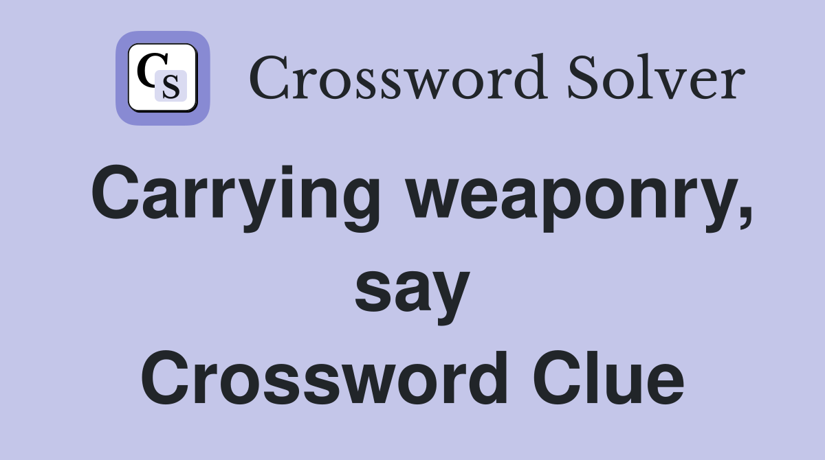Carrying weaponry, say Crossword Clue