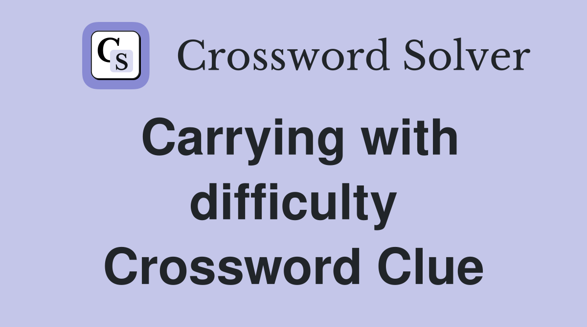 Carrying with difficulty Crossword Clue