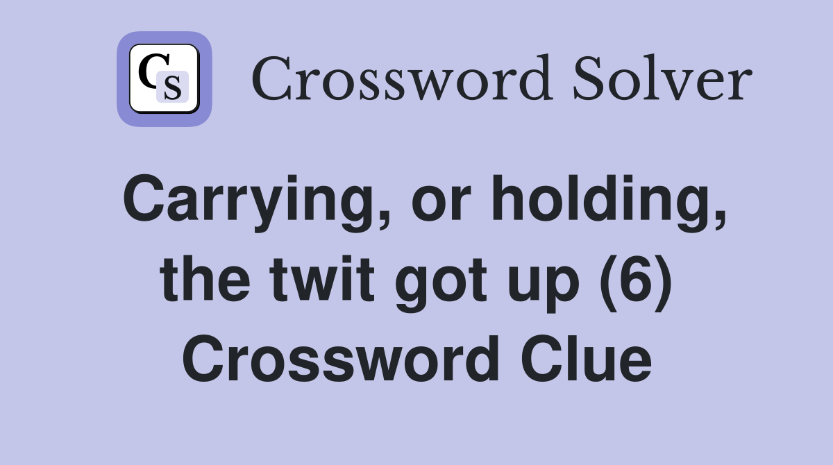 Carrying, or holding, the twit got up (6) Crossword Clue