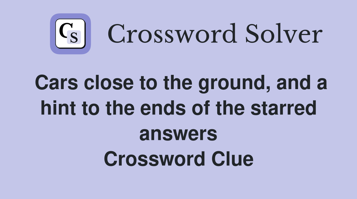 Cars close to the ground, and a hint to the ends of the starred answers Crossword Clue