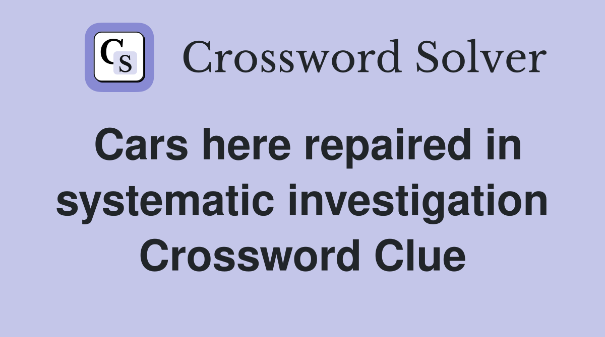Cars here repaired in systematic investigation Crossword Clue