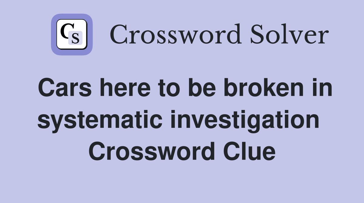 Cars here to be broken in systematic investigation  Crossword Clue