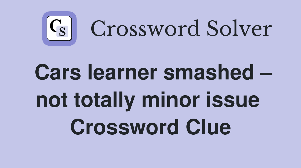Cars learner smashed – not totally minor issue  Crossword Clue