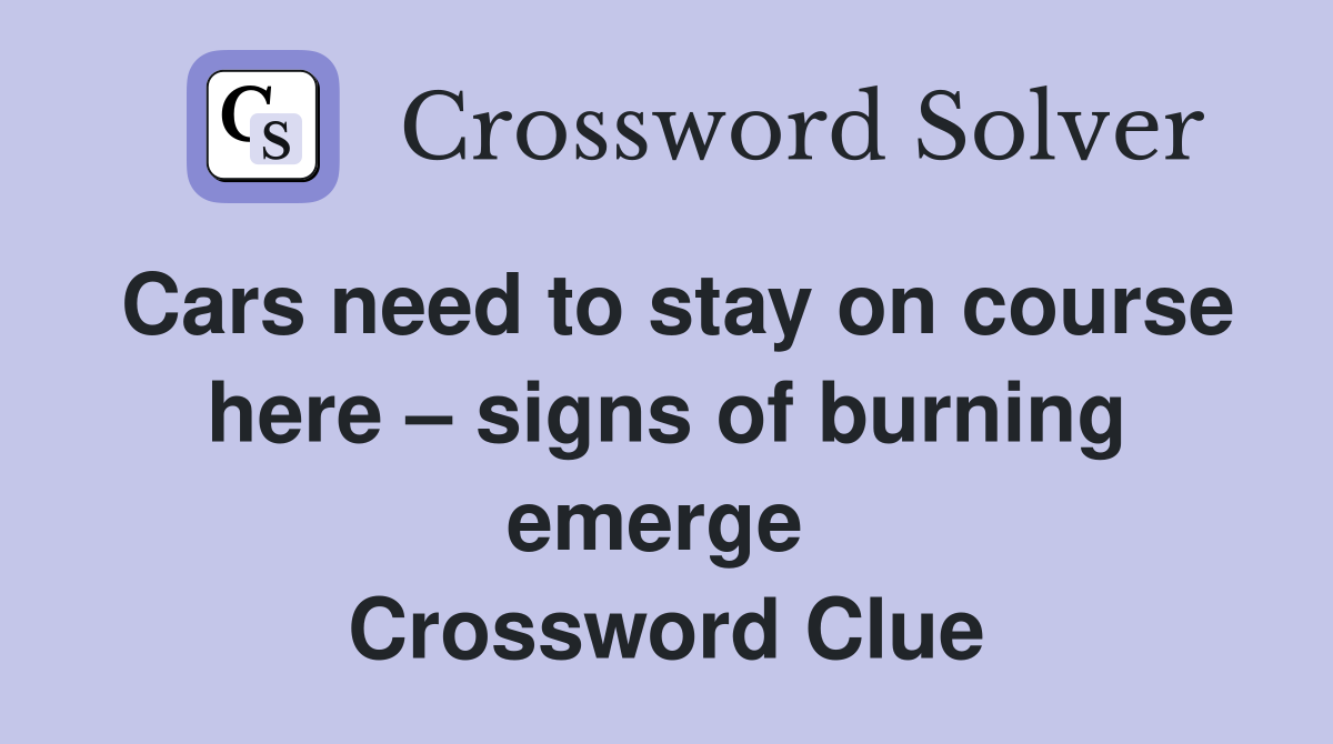 Cars need to stay on course here – signs of burning emerge  Crossword Clue