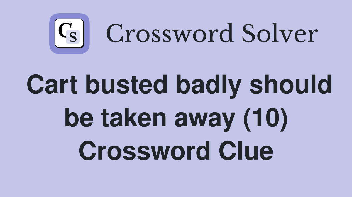 Cart busted badly should be taken away (10) Crossword Clue