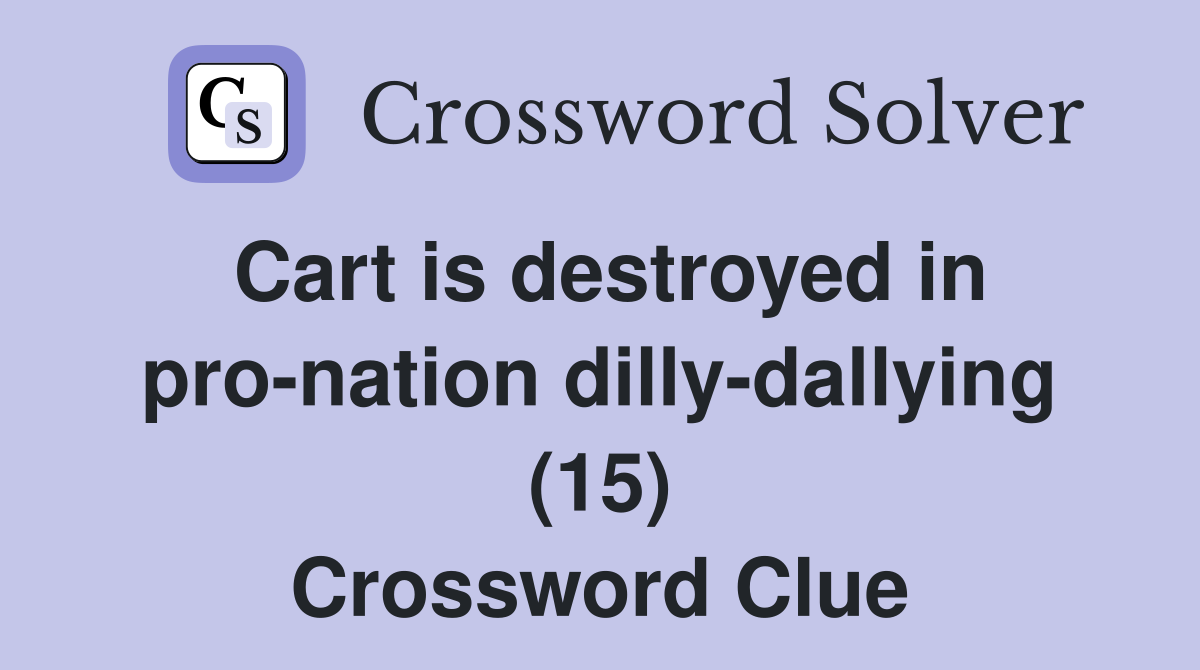 Cart is destroyed in pro-nation dilly-dallying (15) Crossword Clue