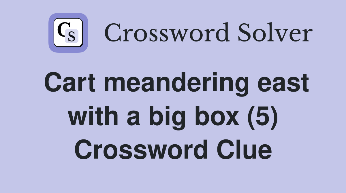 Cart meandering east with a big box (5) Crossword Clue