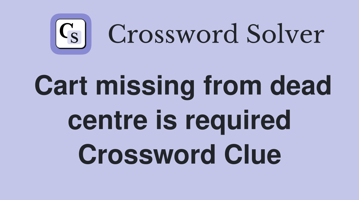 Cart missing from dead centre is required Crossword Clue