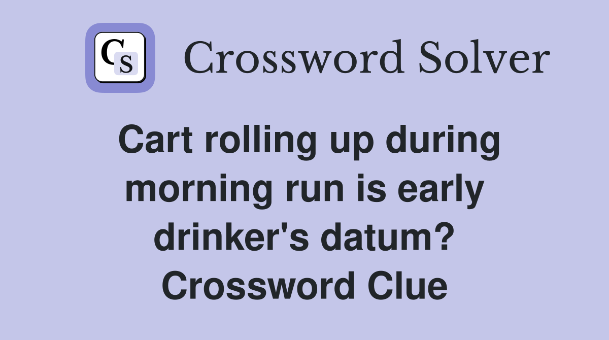 Cart rolling up during morning run is early drinker's datum? Crossword Clue