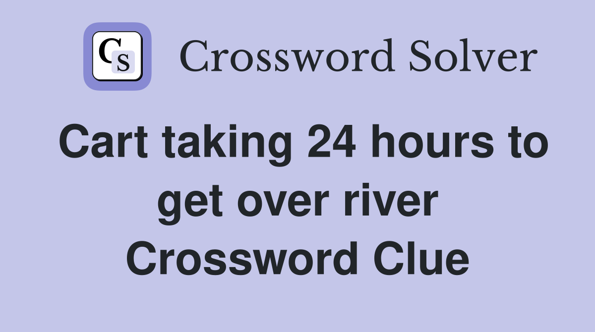 Cart taking 24 hours to get over river Crossword Clue