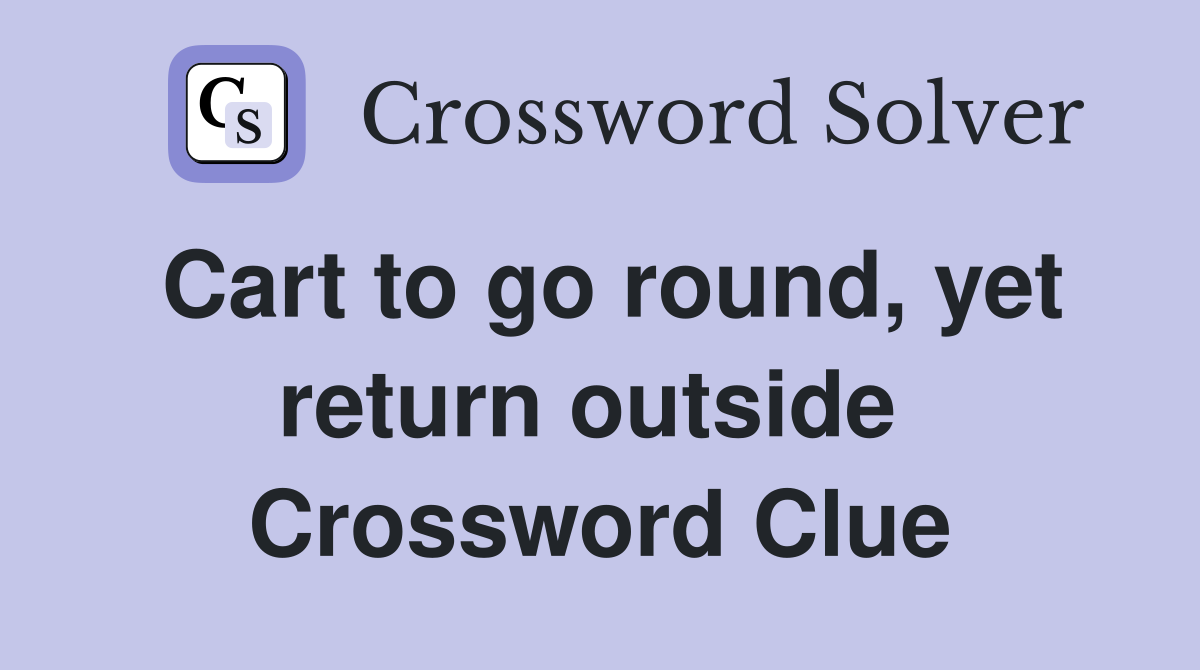 Cart to go round, yet return outside  Crossword Clue
