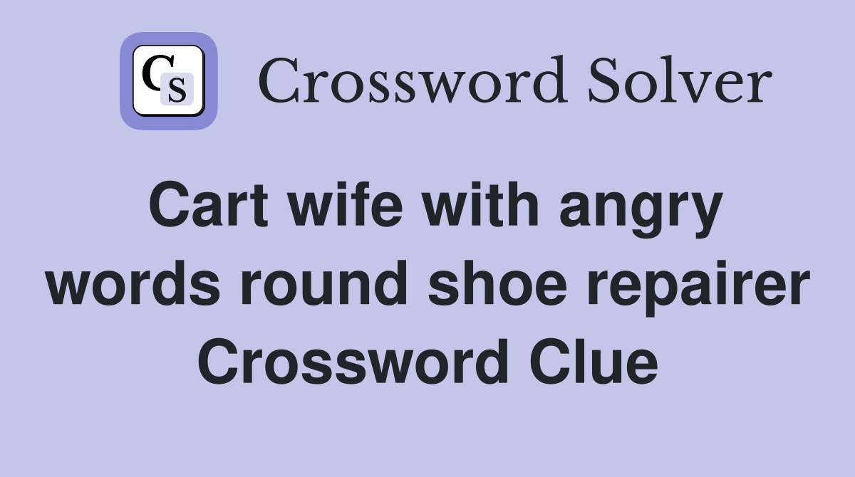 Cart wife with angry words round shoe repairer Crossword Clue