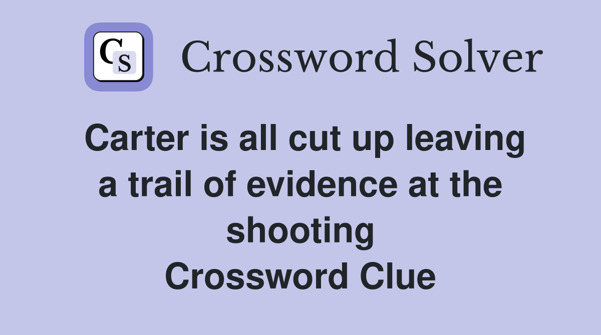 Carter is all cut up leaving a trail of evidence at the shooting Crossword Clue
