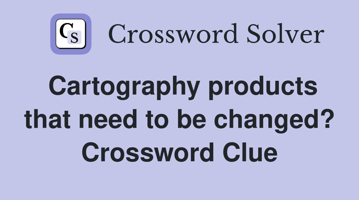 Cartography products that need to be changed? Crossword Clue