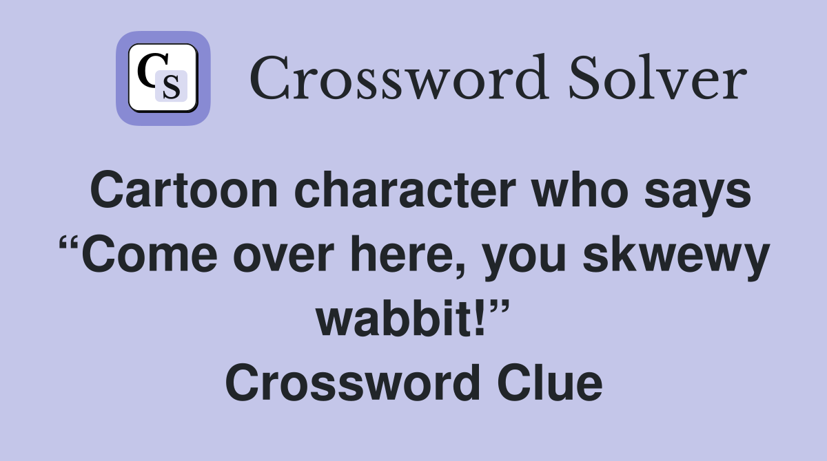 Cartoon character who says “Come over here, you skwewy wabbit!” Crossword Clue