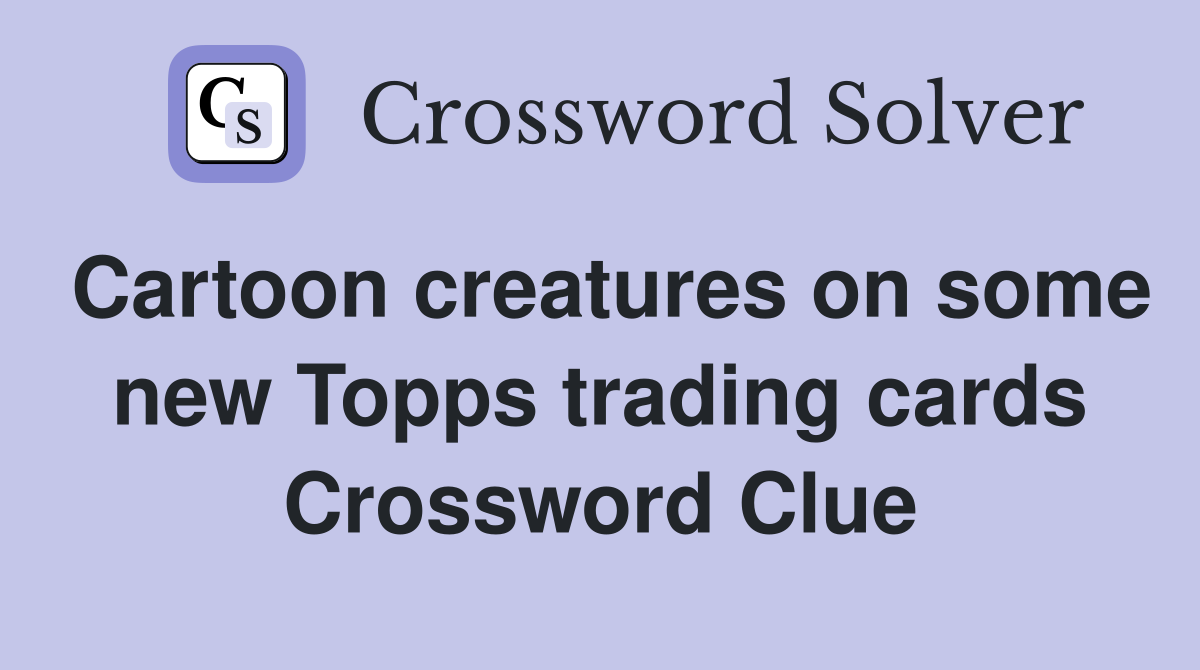 Cartoon creatures on some new Topps trading cards Crossword Clue