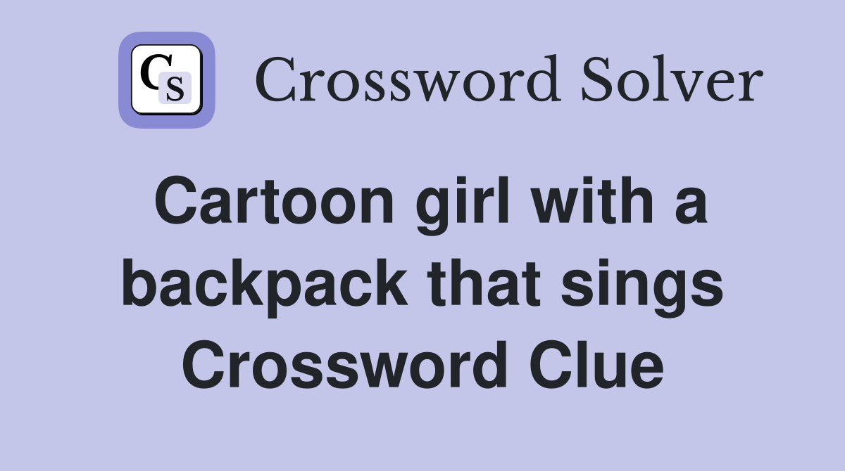 Cartoon girl with a backpack that sings Crossword Clue