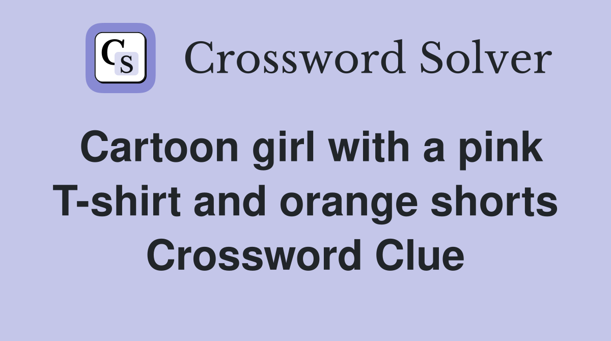 Cartoon girl with a pink T-shirt and orange shorts Crossword Clue