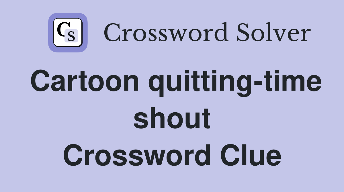 Cartoon quitting-time shout Crossword Clue