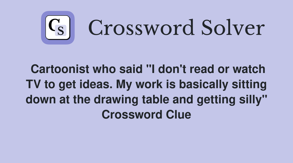 Cartoonist who said "I don't read or watch TV to get ideas. My work is basically sitting down at the drawing table and getting silly" Crossword Clue