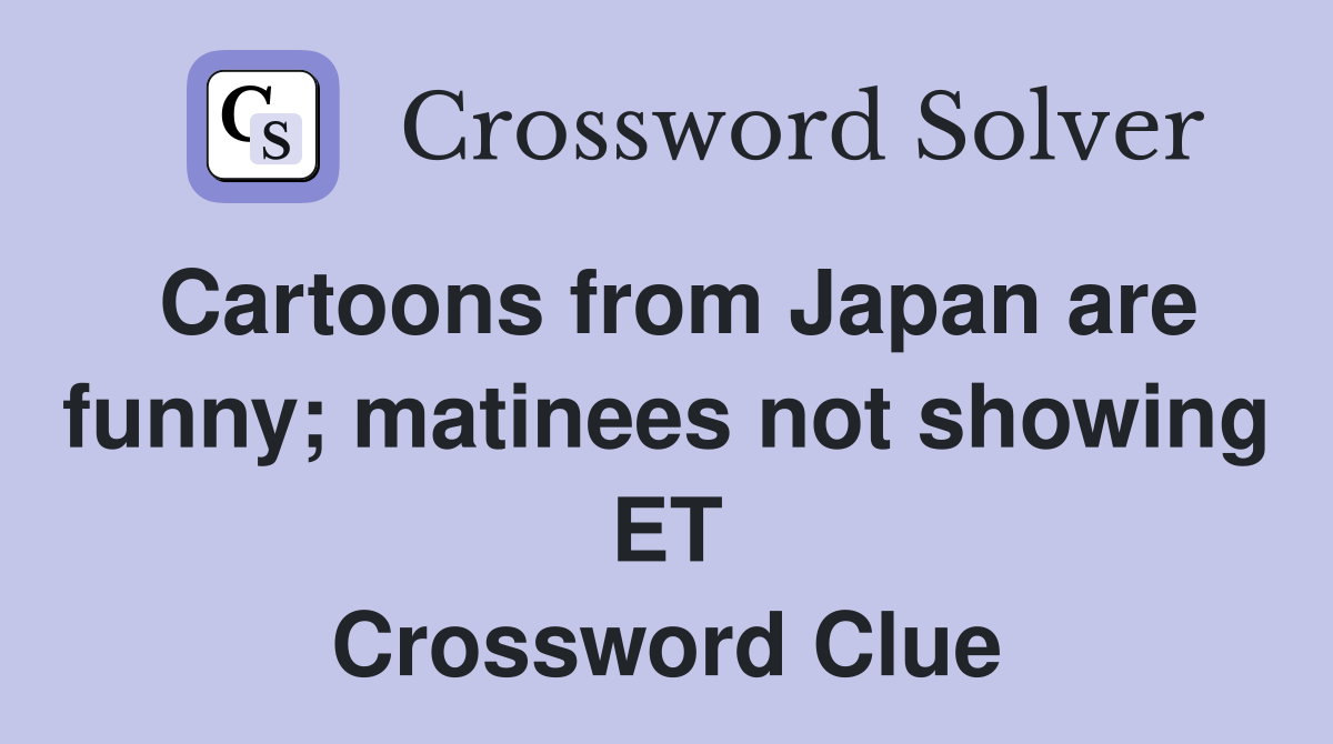 Cartoons from Japan are funny; matinees not showing ET Crossword Clue