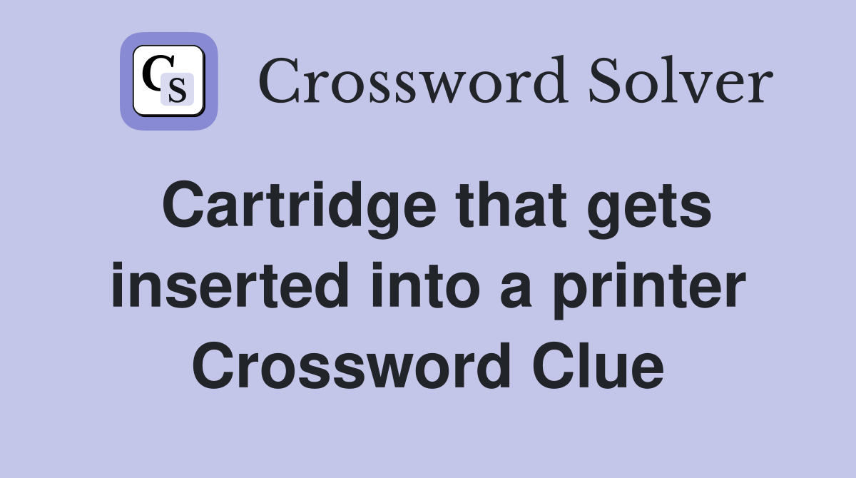 Cartridge that gets inserted into a printer Crossword Clue