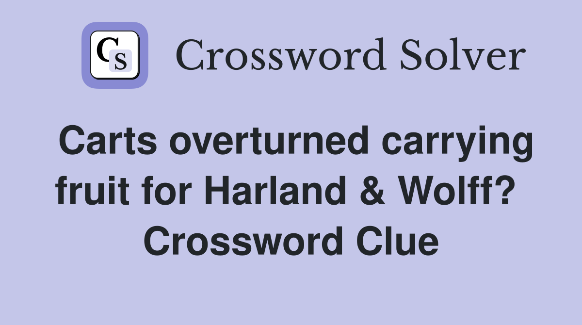 Carts overturned carrying fruit for Harland & Wolff?  Crossword Clue
