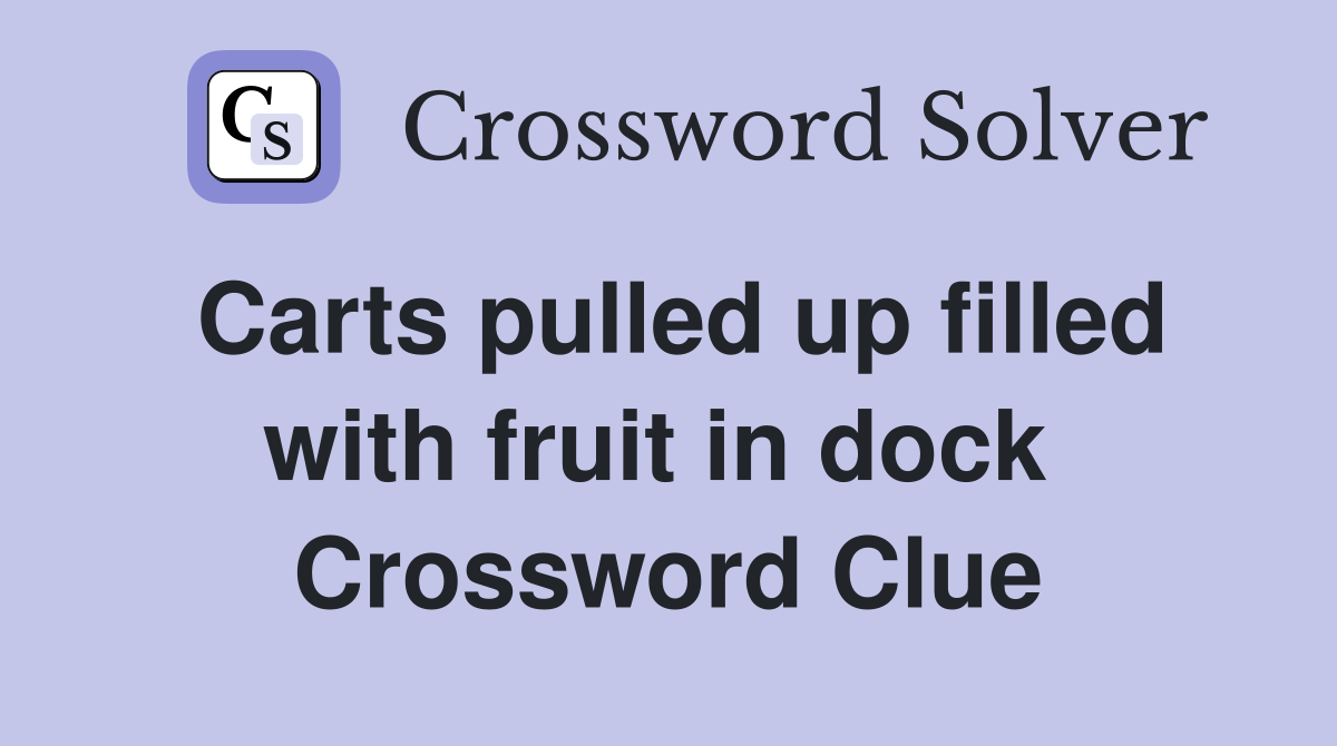 Carts pulled up filled with fruit in dock  Crossword Clue