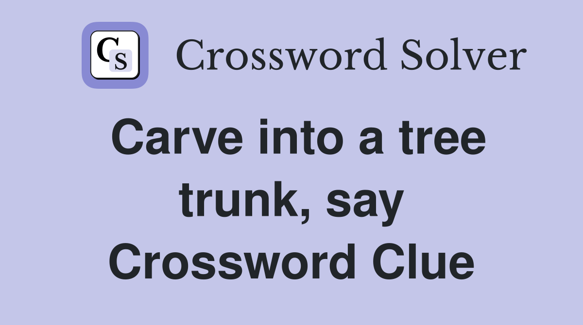 Carve into a tree trunk, say Crossword Clue