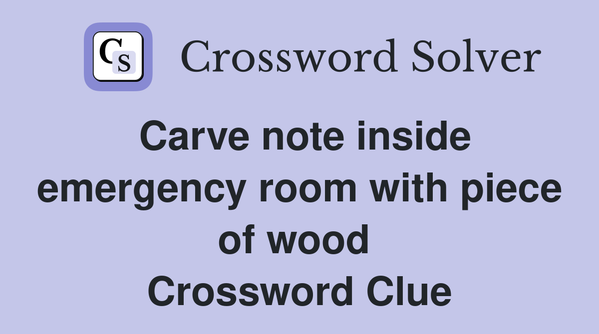 Carve note inside emergency room with piece of wood  Crossword Clue