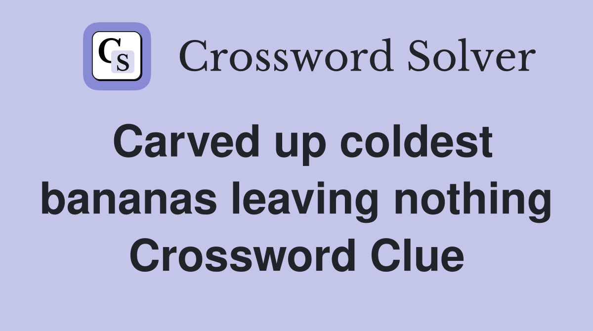 Carved up coldest bananas leaving nothing Crossword Clue