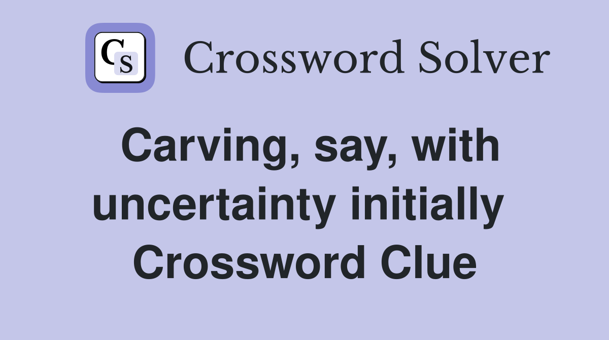 Carving, say, with uncertainty initially  Crossword Clue