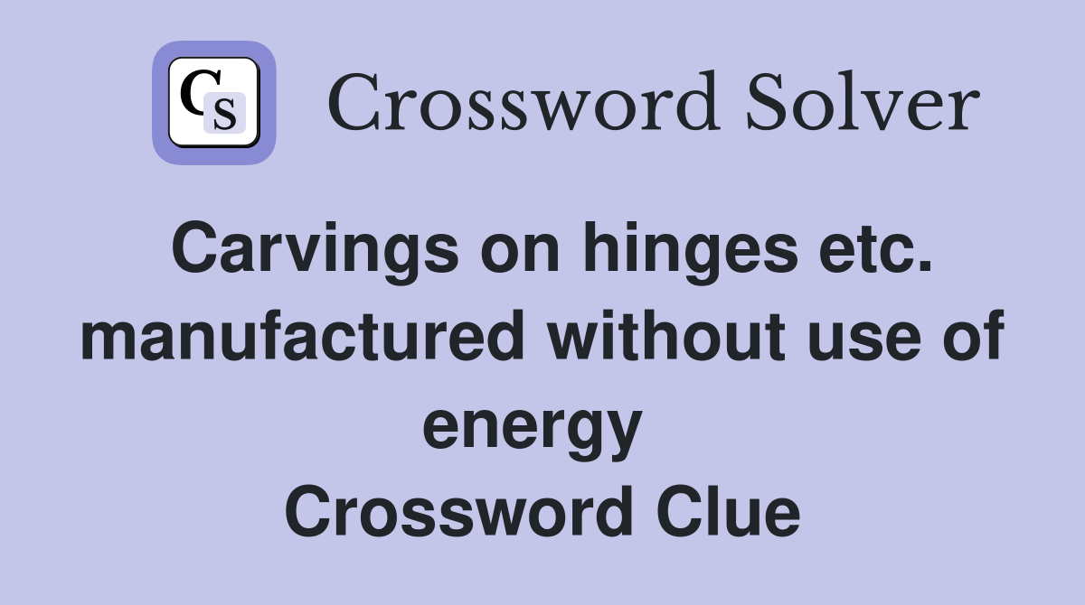 Carvings on hinges etc. manufactured without use of energy  Crossword Clue