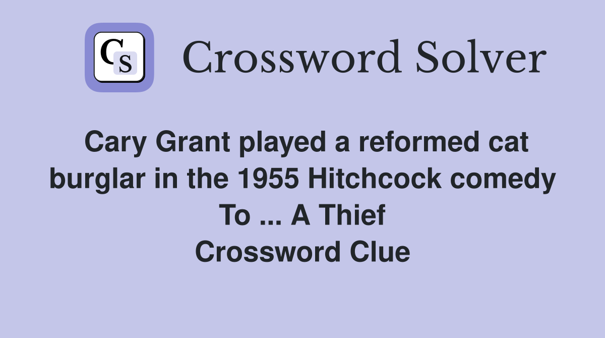 Cary Grant played a reformed cat burglar in the 1955 Hitchcock comedy To ... A Thief Crossword Clue