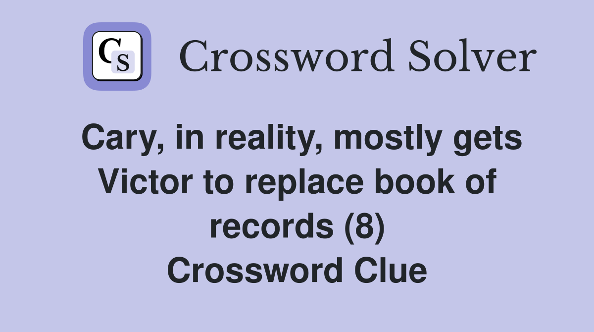 Cary, in reality, mostly gets Victor to replace book of records (8) Crossword Clue