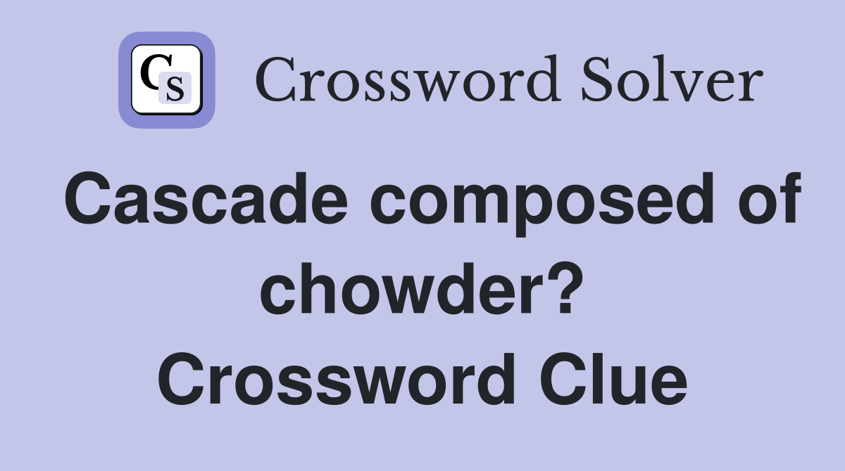 Cascade composed of chowder? Crossword Clue