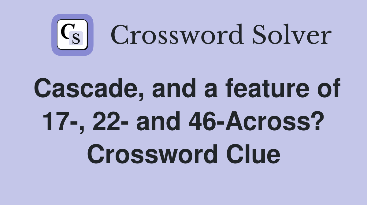 Cascade, and a feature of 17-, 22- and 46-Across? Crossword Clue