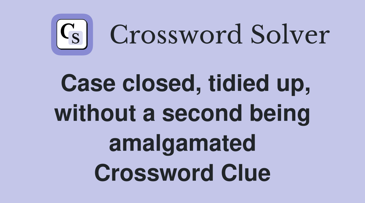 Case closed, tidied up, without a second being amalgamated Crossword Clue