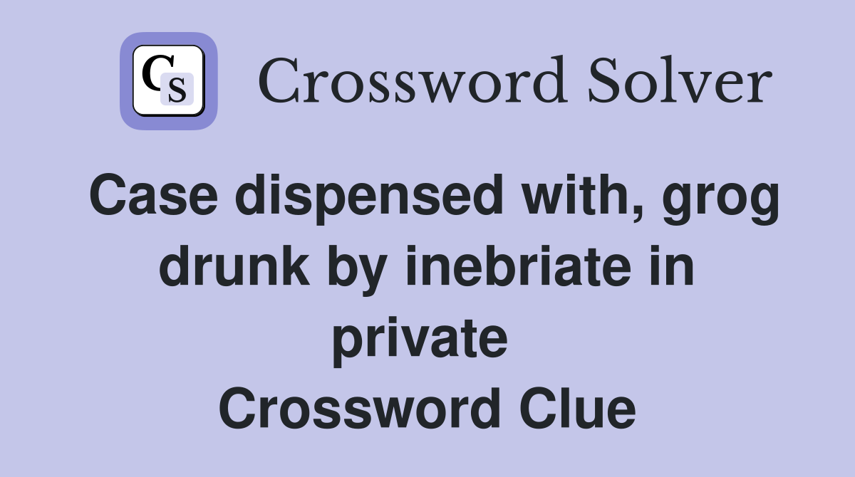 Case dispensed with, grog drunk by inebriate in private  Crossword Clue