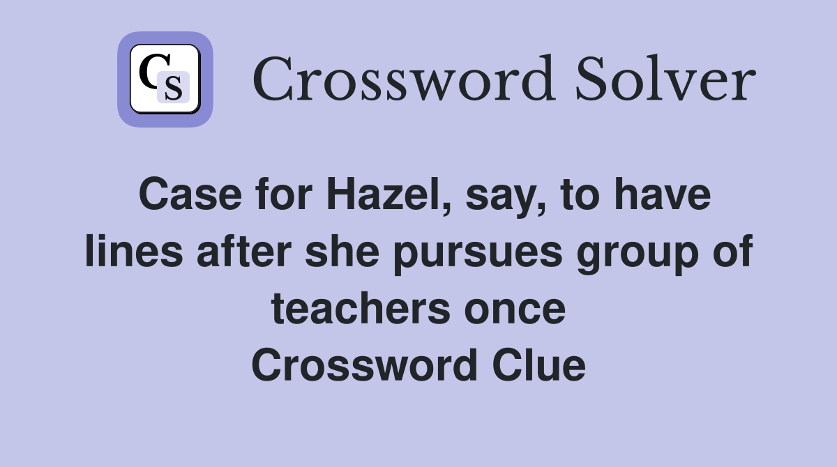 Case for Hazel, say, to have lines after she pursues group of teachers once Crossword Clue