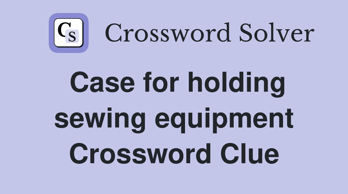 Case for holding sewing equipment Crossword Clue