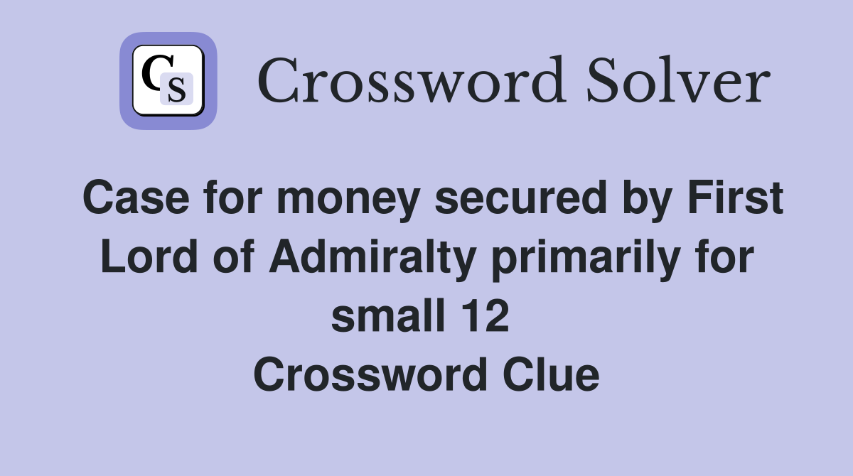 Case for money secured by First Lord of Admiralty primarily for small 12  Crossword Clue