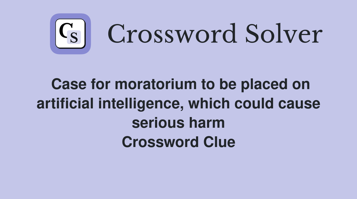 Case for moratorium to be placed on artificial intelligence, which could cause serious harm Crossword Clue