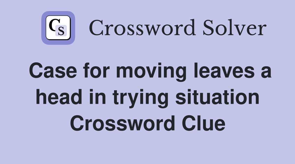 Case for moving leaves a head in trying situation Crossword Clue