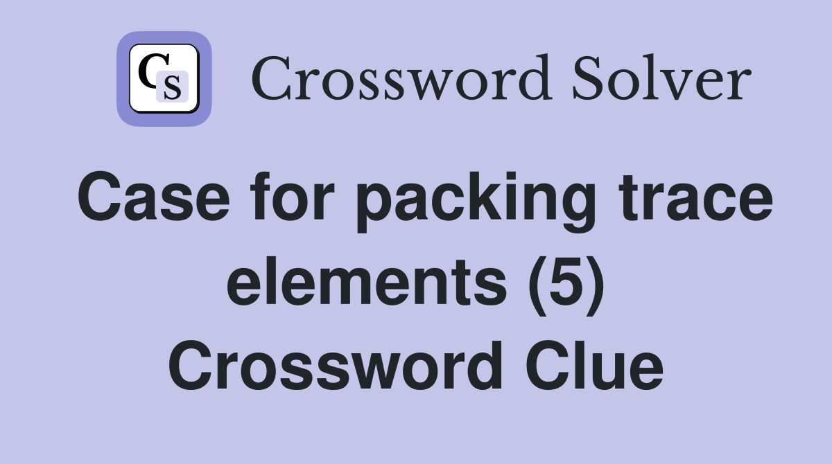 Case for packing trace elements (5) Crossword Clue