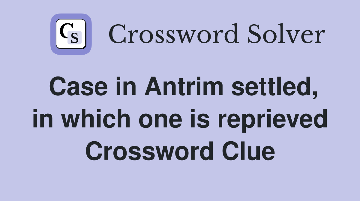 Case in Antrim settled, in which one is reprieved Crossword Clue