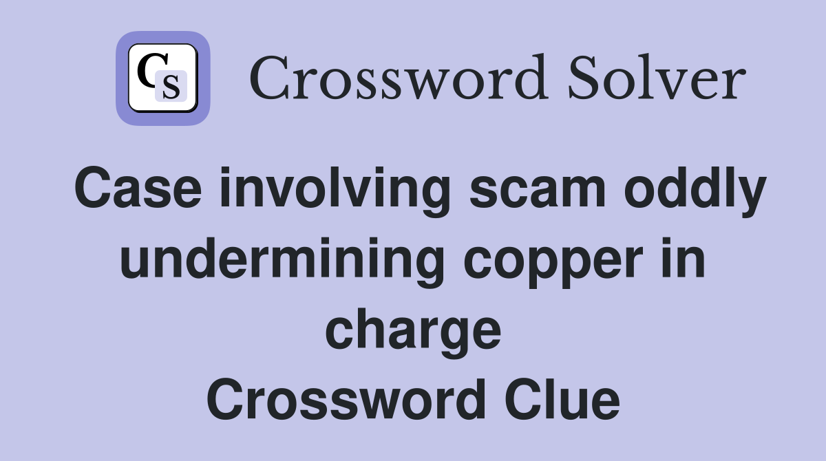 Case involving scam oddly undermining copper in charge Crossword Clue