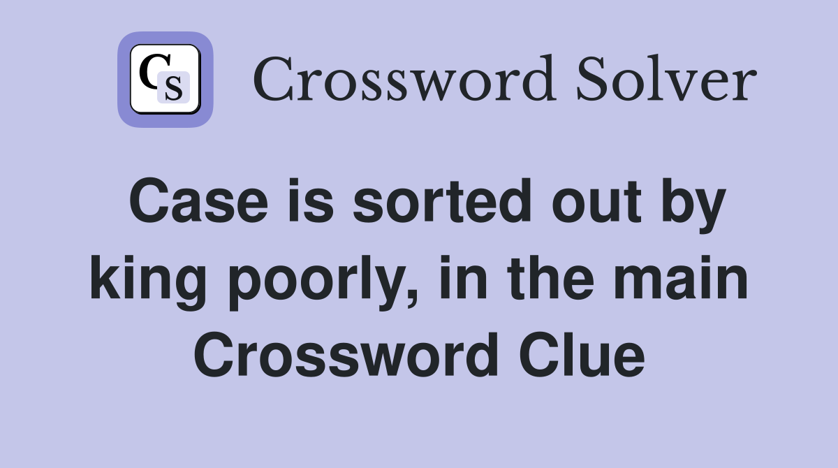 Case is sorted out by king poorly, in the main Crossword Clue